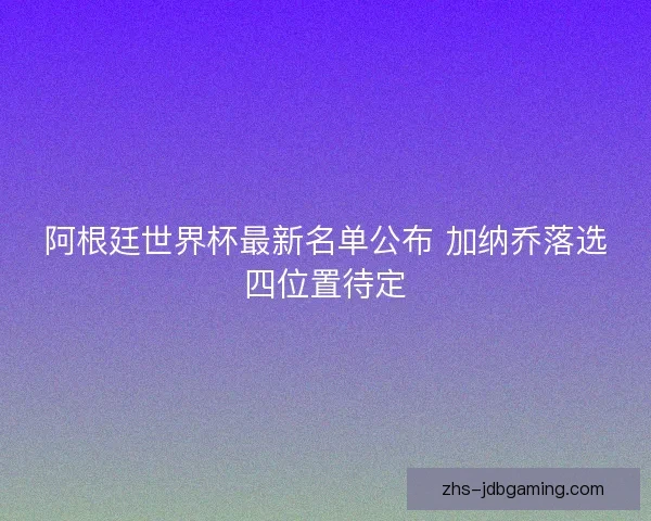 阿根廷世界杯最新名单公布 加纳乔落选四位置待定 阿根廷世界杯最新名单公布 加纳乔落选四位置待定
