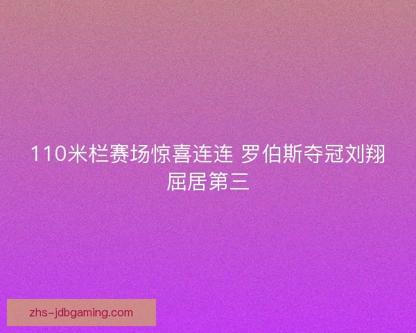110米栏赛场惊喜连连 罗伯斯夺冠刘翔屈居第三 110米栏赛场惊喜连连 罗伯斯夺冠刘翔屈居第三