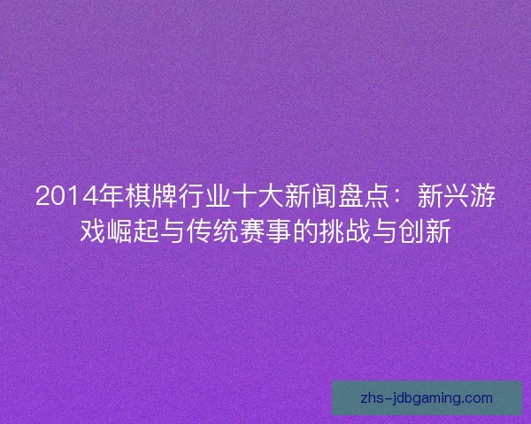 2014年棋牌行业十大新闻盘点：新兴游戏崛起与传统赛事的挑战与创新