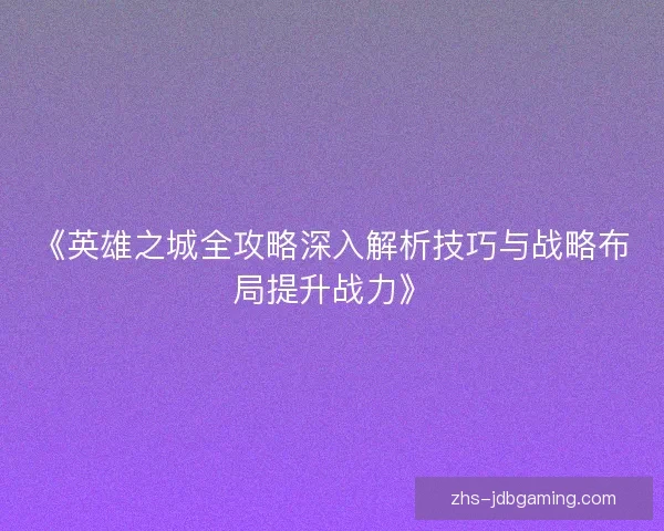 《英雄之城全攻略深入解析技巧与战略布局提升战力》 《英雄之城全攻略深入解析技巧与战略布局提升战力》