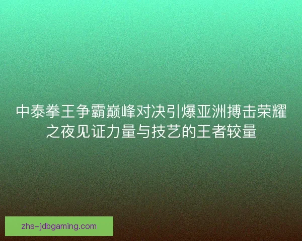 中泰拳王争霸巅峰对决引爆亚洲搏击荣耀之夜见证力量与技艺的王者较量 中泰拳王争霸巅峰对决引爆亚洲搏击荣耀之夜见证力量与技艺的王者较量