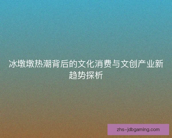 冰墩墩热潮背后的文化消费与文创产业新趋势探析