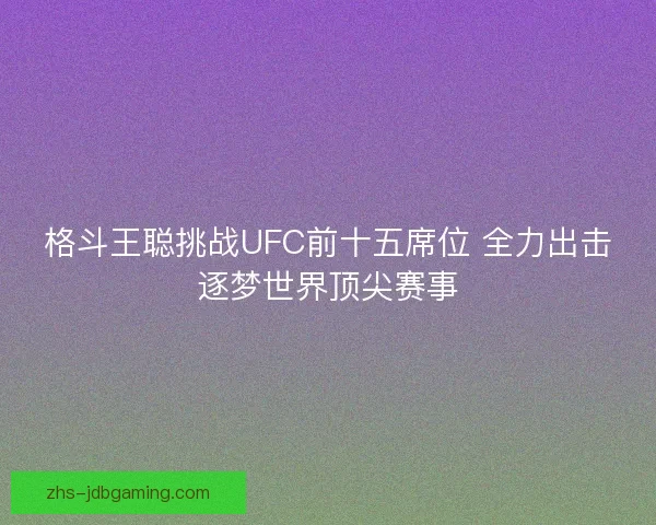 格斗王聪挑战UFC前十五席位 全力出击逐梦世界顶尖赛事