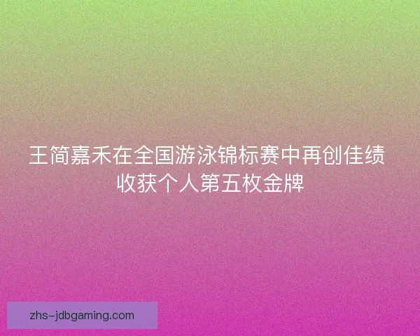 王简嘉禾在全国游泳锦标赛中再创佳绩 收获个人第五枚金牌 王简嘉禾在全国游泳锦标赛中再创佳绩 收获个人第五枚金牌