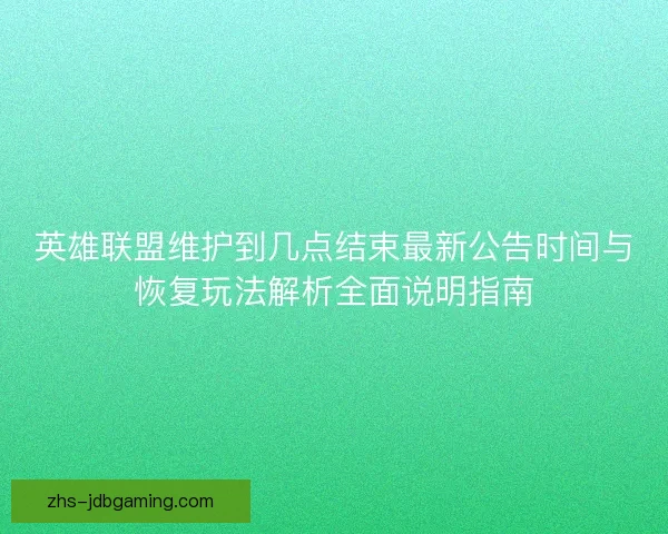 英雄联盟维护到几点结束最新公告时间与恢复玩法解析全面说明指南