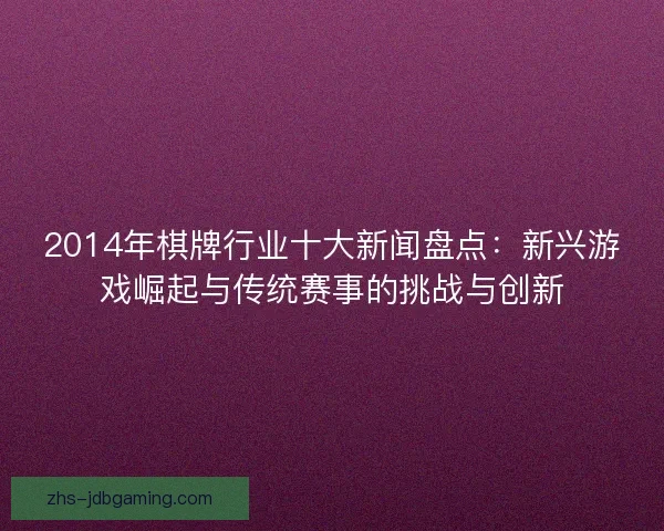 2014年棋牌行业十大新闻盘点：新兴游戏崛起与传统赛事的挑战与创新