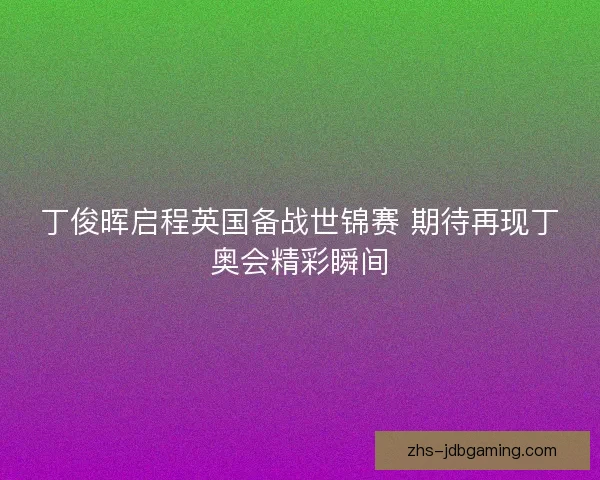 丁俊晖启程英国备战世锦赛 期待再现丁奥会精彩瞬间