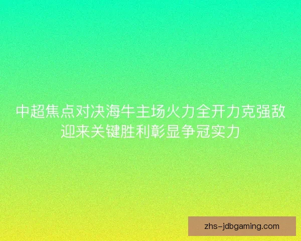 中超焦点对决海牛主场火力全开力克强敌迎来关键胜利彰显争冠实力