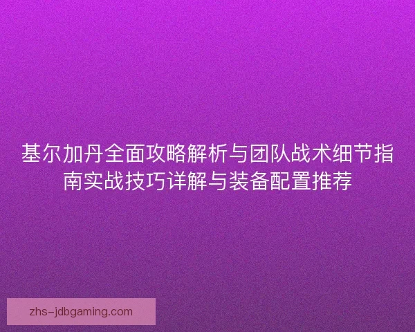 基尔加丹全面攻略解析与团队战术细节指南实战技巧详解与装备配置推荐
