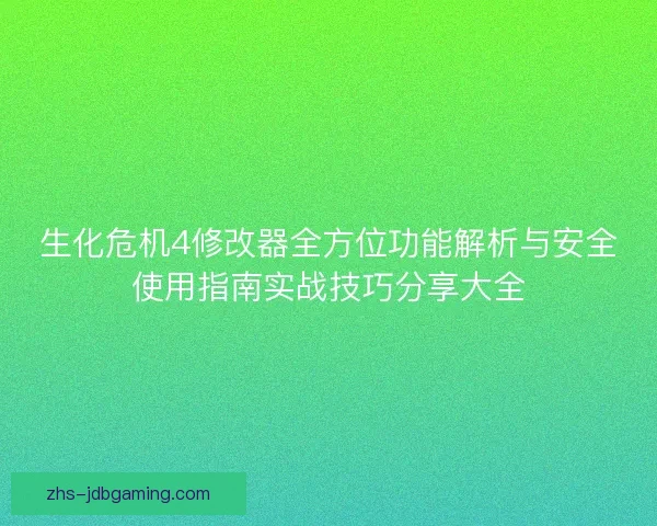 生化危机4修改器全方位功能解析与安全使用指南实战技巧分享大全