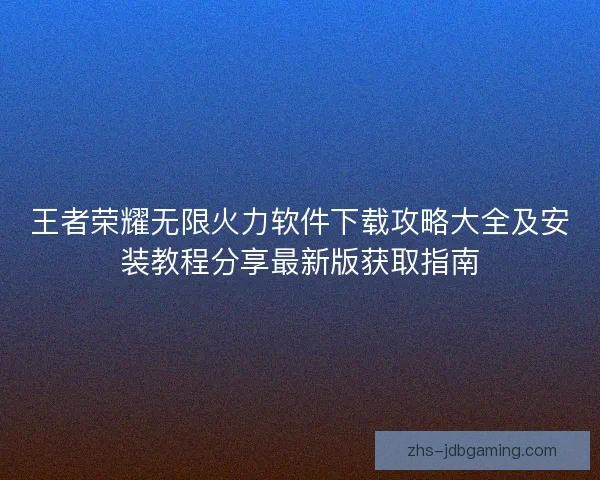 王者荣耀无限火力软件下载攻略大全及安装教程分享最新版获取指南
