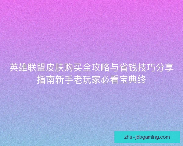 英雄联盟皮肤购买全攻略与省钱技巧分享指南新手老玩家必看宝典终