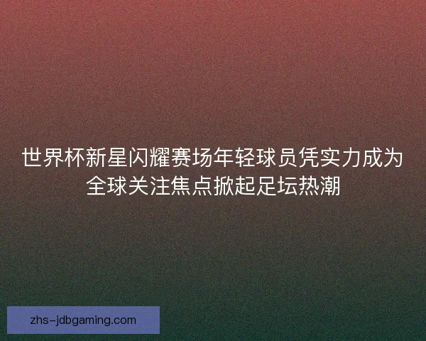 世界杯新星闪耀赛场年轻球员凭实力成为全球关注焦点掀起足坛热潮